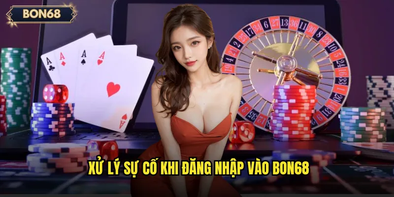 Đăng nhập Bon68 có an toàn và nhanh chóng không? 3 Xử lý sự cố khi đăng nhập vào Bon68