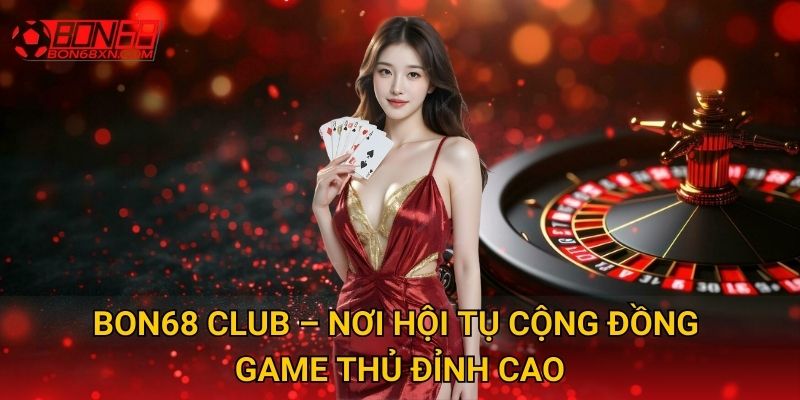 Bon68 Club – Nơi hội tụ cộng đồng game thủ đỉnh cao
